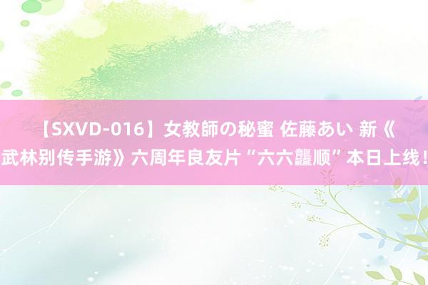 【SXVD-016】女教師の秘蜜 佐藤あい 新《武林别传手游》六周年良友片“六六龘顺”本日上线！