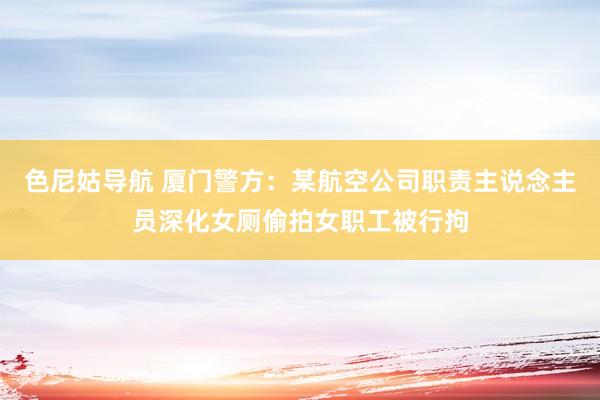 色尼姑导航 厦门警方：某航空公司职责主说念主员深化女厕偷拍女职工被行拘