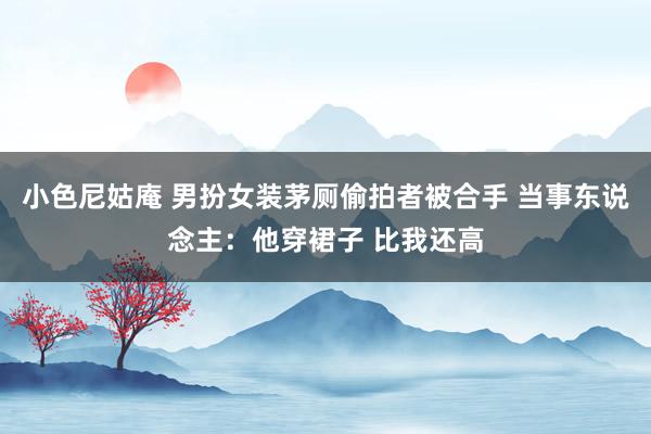 小色尼姑庵 男扮女装茅厕偷拍者被合手 当事东说念主：他穿裙子 比我还高
