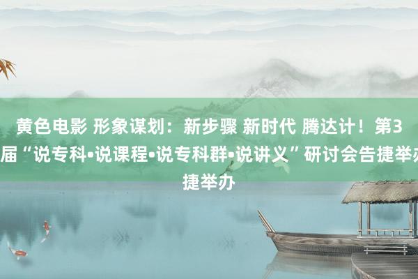 黄色电影 形象谋划：新步骤 新时代 腾达计！第34届“说专科•说课程•说专科群•说讲义”研讨会告捷举办