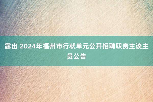 露出 2024年福州市行状单元公开招聘职责主谈主员公告