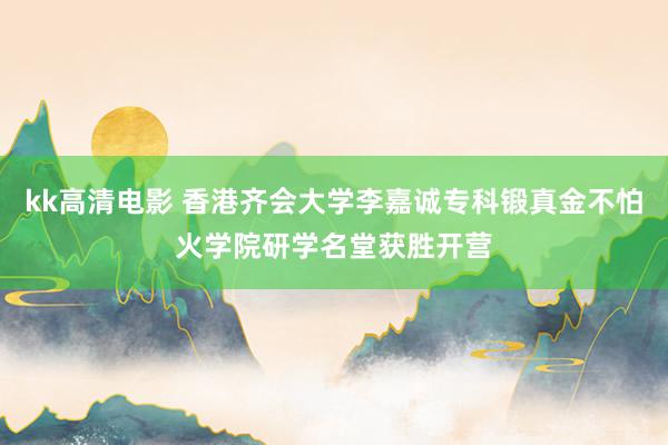 kk高清电影 香港齐会大学李嘉诚专科锻真金不怕火学院研学名堂获胜开营