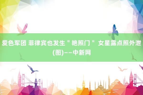 爱色军团 菲律宾也发生＂艳照门＂ 女星露点照外泄(图)——中新网