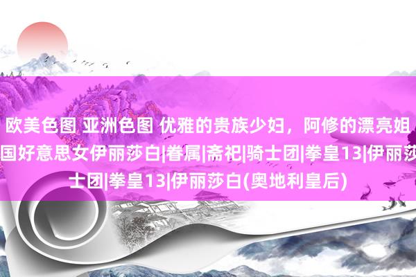 欧美色图 亚洲色图 优雅的贵族少妇，阿修的漂亮姐姐，拳皇性感法国好意思女伊丽莎白|眷属|斋祀|骑士团|拳皇13|伊丽莎白(奥地利皇后)