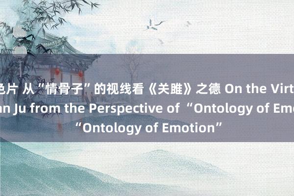 黄色片 从“情骨子”的视线看《关雎》之德 On the Virtue of Guan Ju from the Perspective of “Ontology of Emotion”