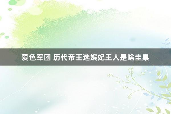 爱色军团 历代帝王选嫔妃王人是啥圭臬