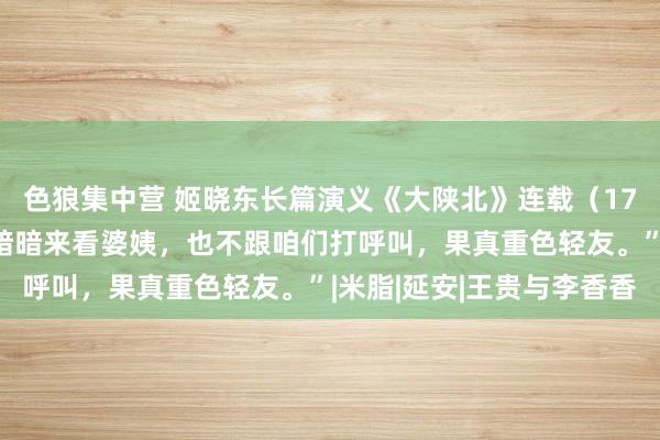 色狼集中营 姬晓东长篇演义《大陕北》连载（171）“我还要问你呢，暗暗来看婆姨，也不跟咱们打呼叫，果真重色轻友。”|米脂|延安|王贵与李香香