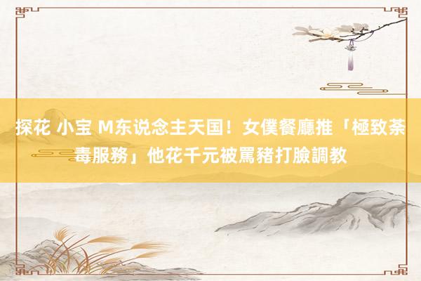 探花 小宝 M东说念主天国！女僕餐廳推「極致荼毒服務」　他花千元被罵豬打臉調教