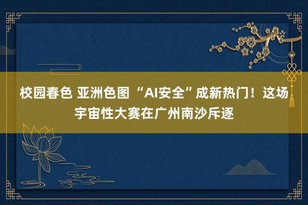 校园春色 亚洲色图 “AI安全”成新热门！这场宇宙性大赛在广
