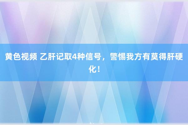 黄色视频 乙肝记取4种信号,警惕我方有莫得肝硬化!