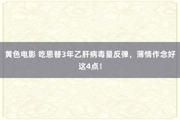 黄色电影 吃恩替3年乙肝病毒量反弹,薄情作念好这4点!