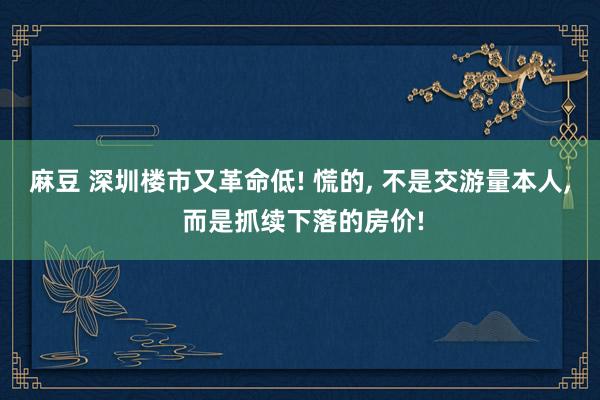 麻豆 深圳楼市又革命低! 慌的， 不是交游量本人， 而是抓续下落的房价!