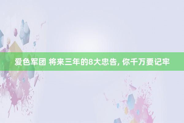 爱色军团 将来三年的8大忠告， 你千万要记牢