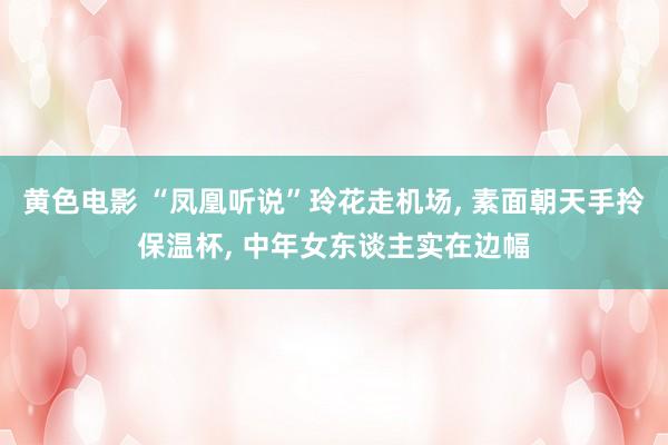 黄色电影 “凤凰听说”玲花走机场， 素面朝天手拎保温杯， 中年女东谈主实在边幅