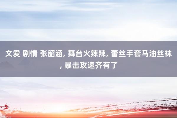 文爱 剧情 张韶涵, 舞台火辣辣, 蕾丝手套马油丝袜, 暴击