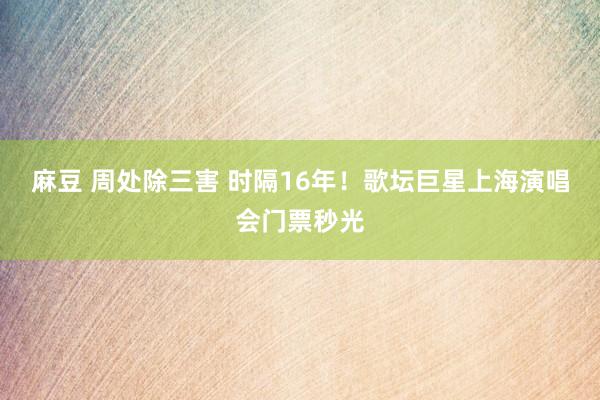麻豆 周处除三害 时隔16年！歌坛巨星上海演唱会门票秒光