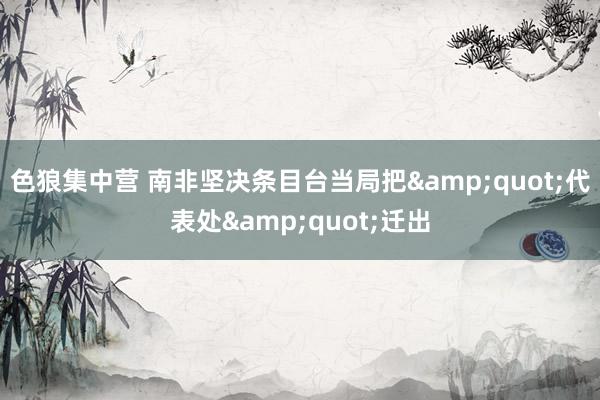 色狼集中营 南非坚决条目台当局把&quot;代表处&quot;迁出