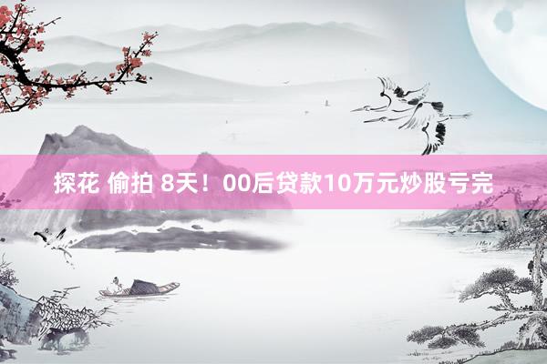 探花 偷拍 8天！00后贷款10万元炒股亏完