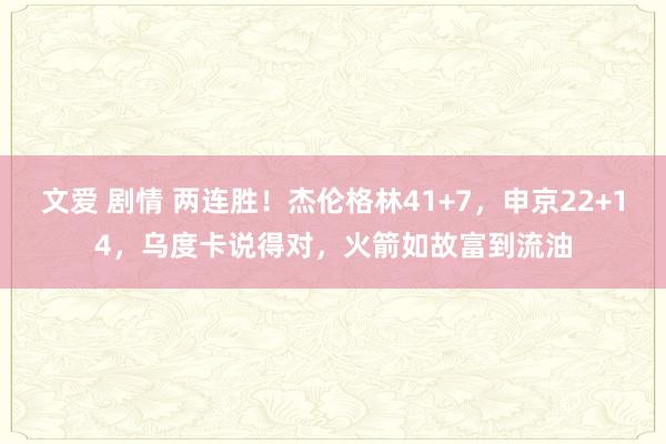 文爱 剧情 两连胜！杰伦格林41+7，申京22+14，乌度卡说得对，火箭如故富到流油