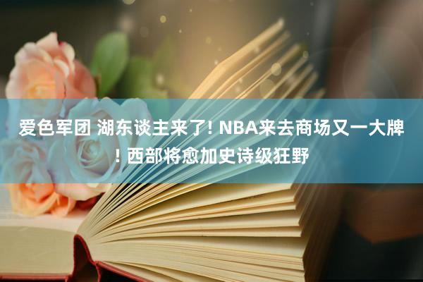 爱色军团 湖东谈主来了! NBA来去商场又一大牌! 西部将愈