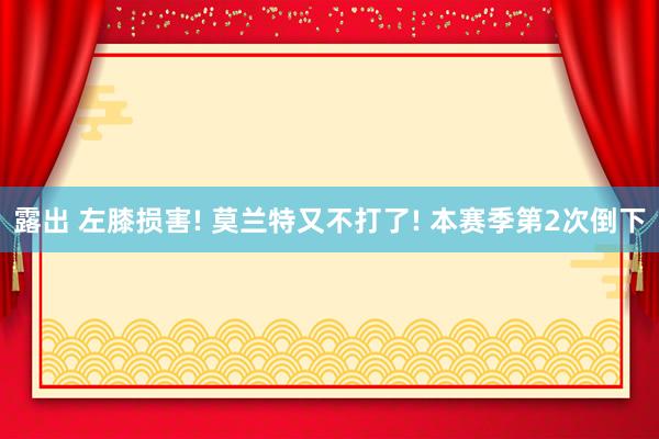 露出 左膝损害! 莫兰特又不打了! 本赛季第2次倒下