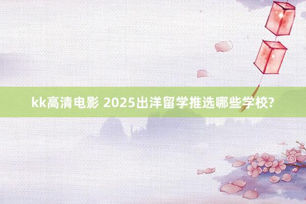 kk高清电影 2025出洋留学推选哪些学校?