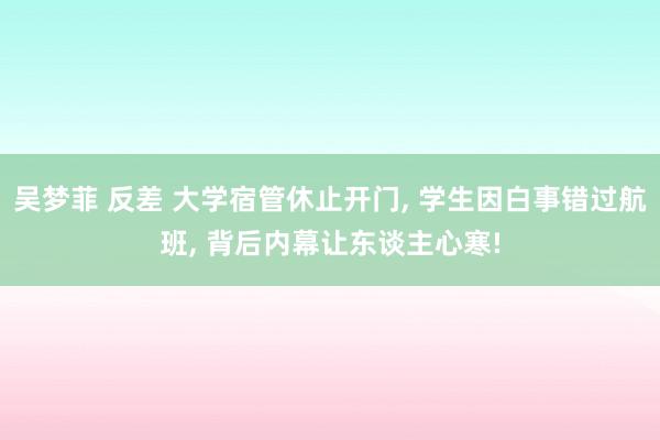 吴梦菲 反差 大学宿管休止开门， 学生因白事错过航班， 背后内幕让东谈主心寒!