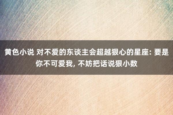 黄色小说 对不爱的东谈主会超越狠心的星座: 要是你不可爱我,