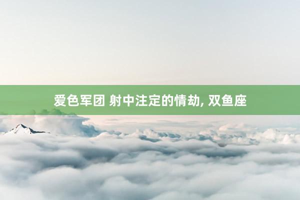 爱色军团 射中注定的情劫， 双鱼座