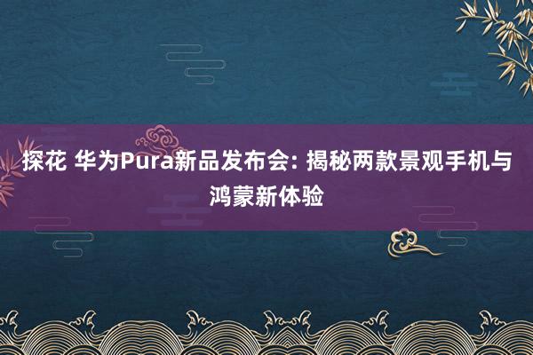 探花 华为Pura新品发布会: 揭秘两款景观手机与鸿蒙新体验