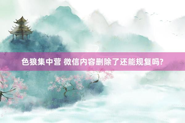 色狼集中营 微信内容删除了还能规复吗?