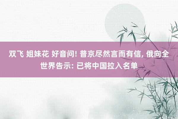 双飞 姐妹花 好音问! 普京尽然言而有信, 俄向全世界告示: