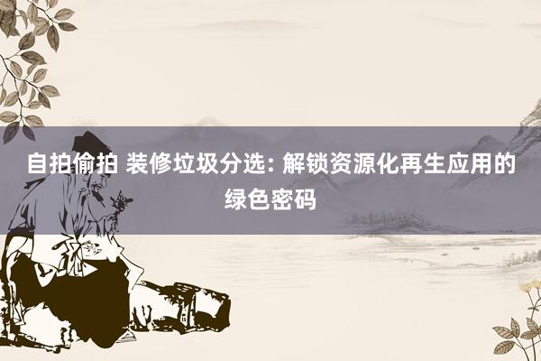 自拍偷拍 装修垃圾分选: 解锁资源化再生应用的绿色密码