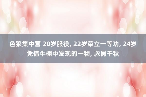 色狼集中营 20岁服役， 22岁荣立一等功， 24岁凭借牛棚中发现的一物， 彪昺千秋