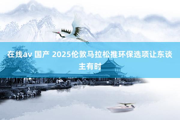 在线av 国产 2025伦敦马拉松推环保选项让东谈主有时