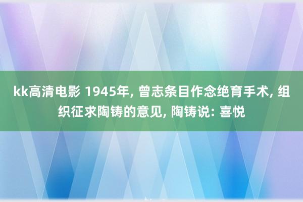 kk高清电影 1945年, 曾志条目作念绝育手术, 组织征求