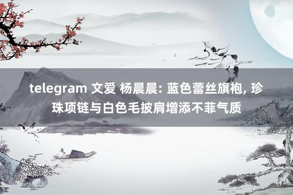 telegram 文爱 杨晨晨: 蓝色蕾丝旗袍, 珍珠项链与