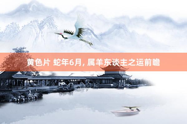黄色片 蛇年6月， 属羊东谈主之运前瞻