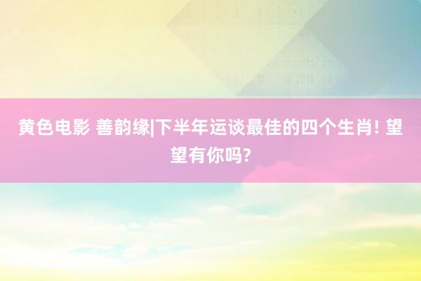 黄色电影 善韵缘|下半年运谈最佳的四个生肖! 望望有你吗?
