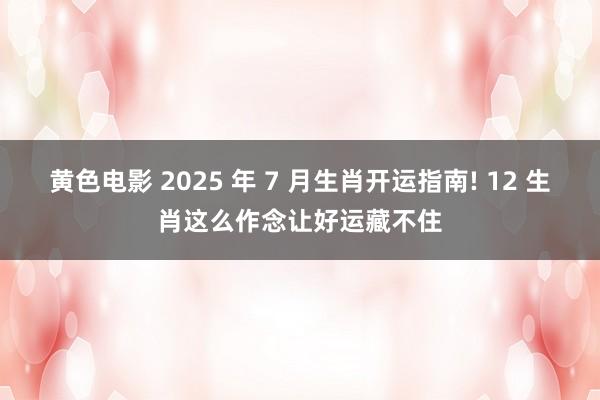 黄色电影 2025 年 7 月生肖开运指南! 12 生肖这么