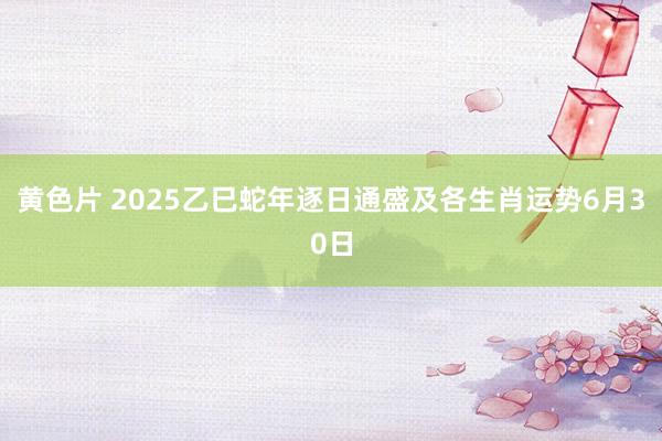 黄色片 2025乙巳蛇年逐日通盛及各生肖运势6月30日