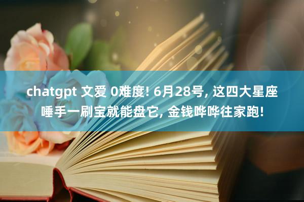 chatgpt 文爱 0难度! 6月28号, 这四大星座唾手